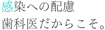 感染への配慮歯科医だからこそ。