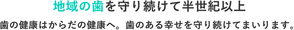 地域の歯を守り続けて半世紀以上 歯の健康はからだの健康へ。歯のある幸せを守り続けてまいります。